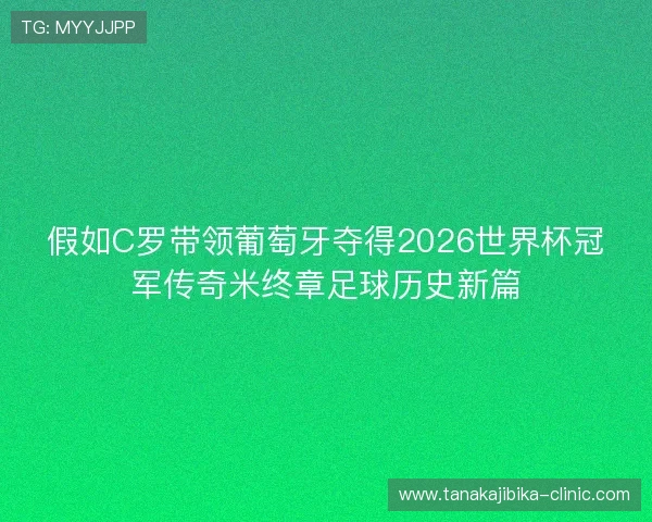 假如C罗带领葡萄牙夺得2026世界杯冠军传奇米终章足球历史新篇 假如C罗带领葡萄牙夺得2026世界杯冠军传奇米终章足球历史新篇