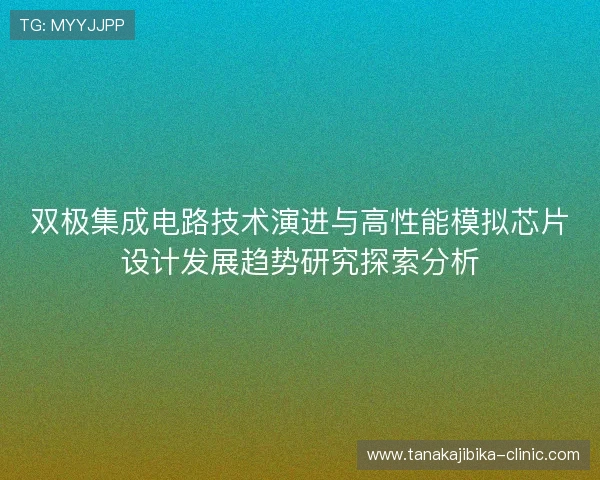 双极集成电路技术演进与高性能模拟芯片设计发展趋势研究探索分析 双极集成电路技术演进与高性能模拟芯片设计发展趋势研究探索分析